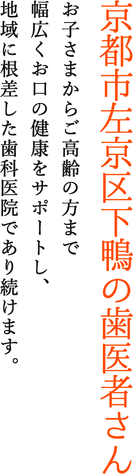 京都市左京区下鴨の歯医者さん お子さまからご高齢の方まで幅広くお口の健康をサポートし、地域に根差した歯科医院であり続けます。