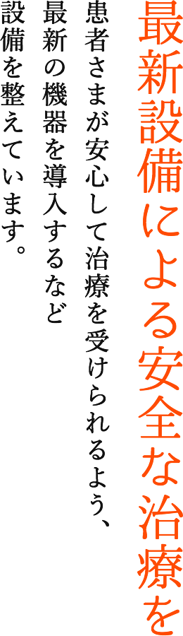 最新設備による安全な治療を 患者さまが安心して治療を受けられるよう、最新の機器を導入するなど設備を整えています。